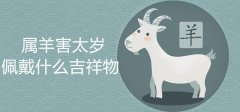 【生肖吉祥物】属羊害太岁佩戴什么吉祥物最好